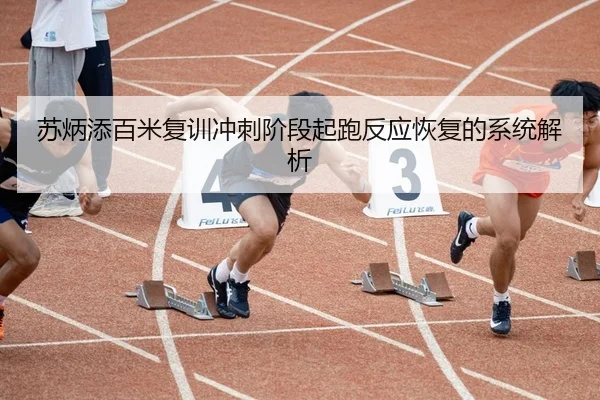 苏炳添百米复训冲刺阶段起跑反应恢复的系统解析