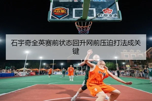 石宇奇全英赛前状态回升网前压迫打法成关键