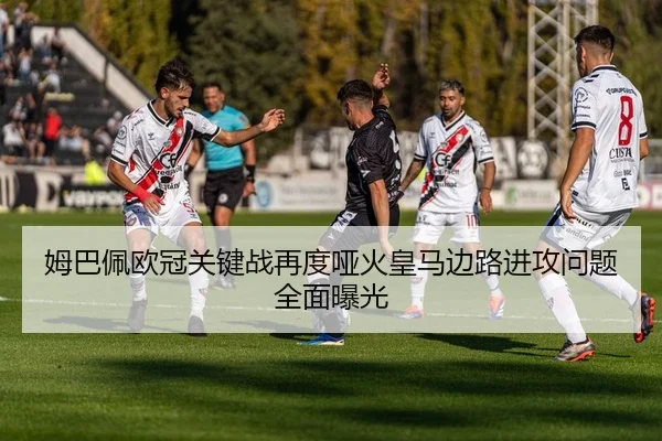 姆巴佩欧冠关键战再度哑火皇马边路进攻问题全面曝光