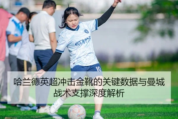 哈兰德英超冲击金靴的关键数据与曼城战术支撑深度解析