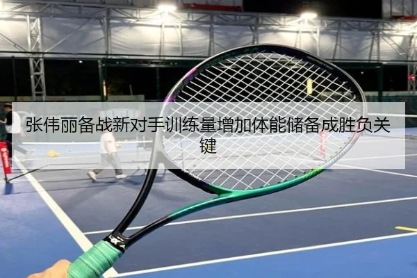 张伟丽备战新对手训练量增加体能储备成胜负关键